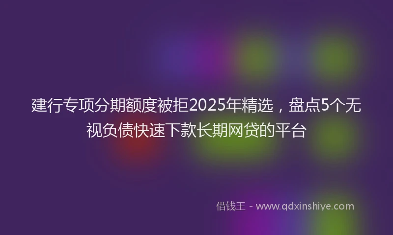 建行专项分期额度被拒2025年精选，盘点5个无视负债快速下款长期网贷的平台