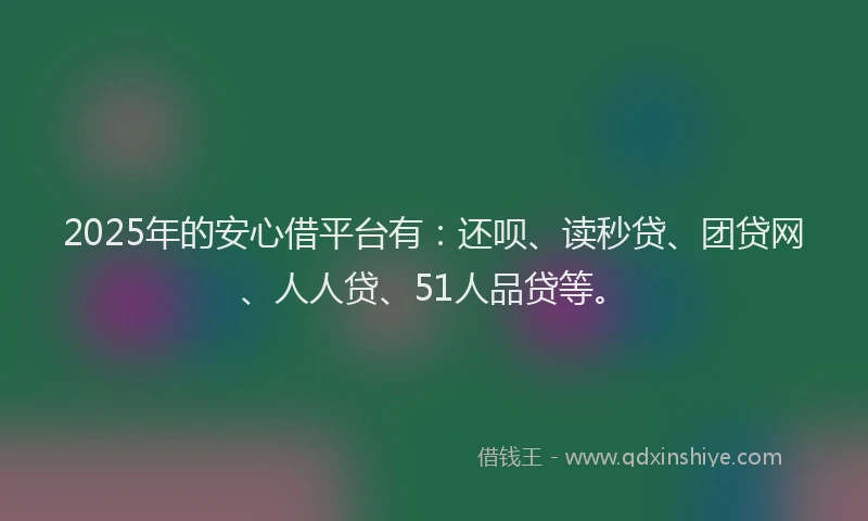 2025年的安心借平台有：还呗、读秒贷、团贷网、人人贷、51人品贷等。