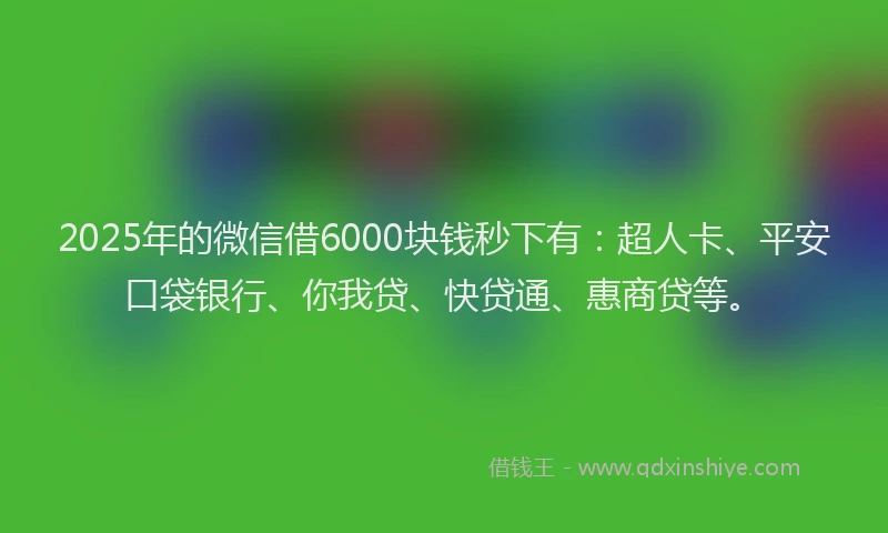 2025年的微信借6000块钱秒下有：超人卡、平安口袋银行、你我贷、快贷通、惠商贷等。