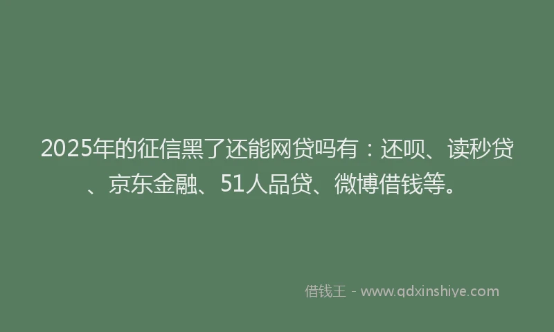 2025年的征信黑了还能网贷吗有：还呗、读秒贷、京东金融、51人品贷、微博借钱等。