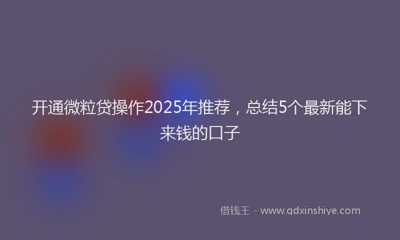 开通微粒贷操作2025年推荐，总结5个最新能下来钱的口子