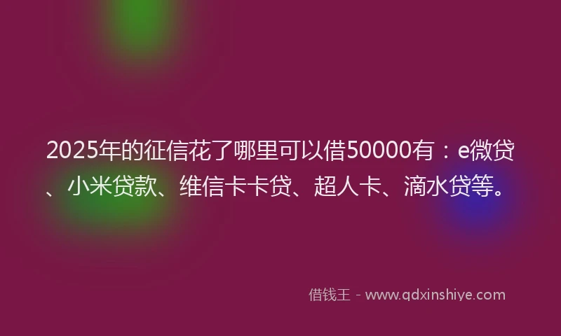 2025年的征信花了哪里可以借50000有：e微贷、小米贷款、维信卡卡贷、超人卡、滴水贷等。