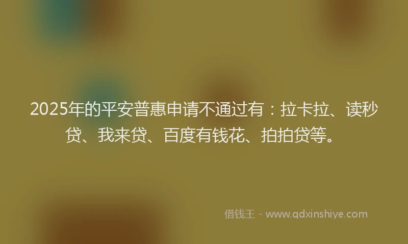 2025年的平安普惠申请不通过有：拉卡拉、读秒贷、我来贷、百度有钱花、拍拍贷等。