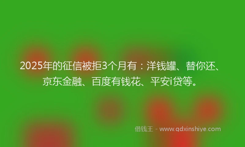 2025年的征信被拒3个月有：洋钱罐、替你还、京东金融、百度有钱花、平安i贷等。