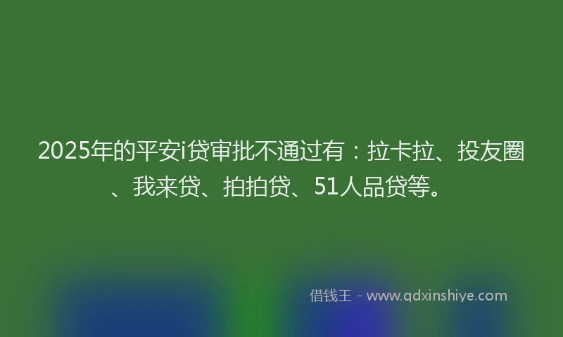 2025年的平安i贷审批不通过有：拉卡拉、投友圈、我来贷、拍拍贷、51人品贷等。