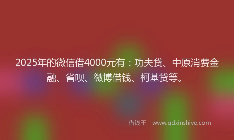 2025年的微信借4000元有：功夫贷、中原消费金融、省呗、微博借钱、柯基贷等。