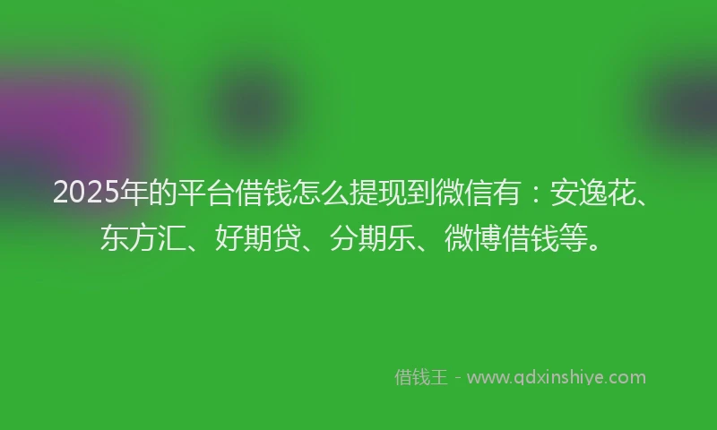 2025年的平台借钱怎么提现到微信有：安逸花、东方汇、好期贷、分期乐、微博借钱等。