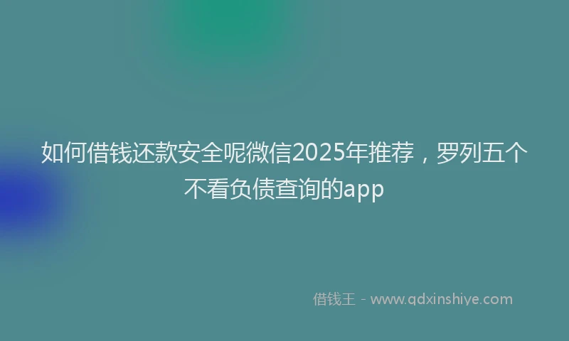 如何借钱还款安全呢微信2025年推荐，罗列五个不看负债查询的app