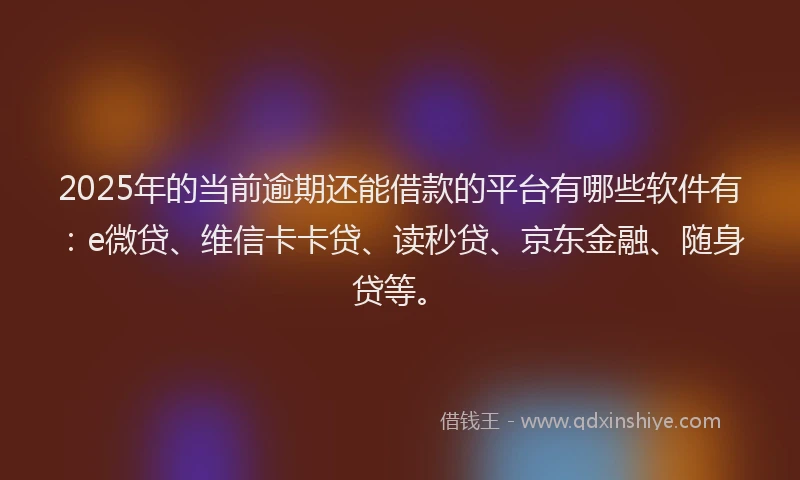 2025年的当前逾期还能借款的平台有哪些软件有：e微贷、维信卡卡贷、读秒贷、京东金融、随身贷等。