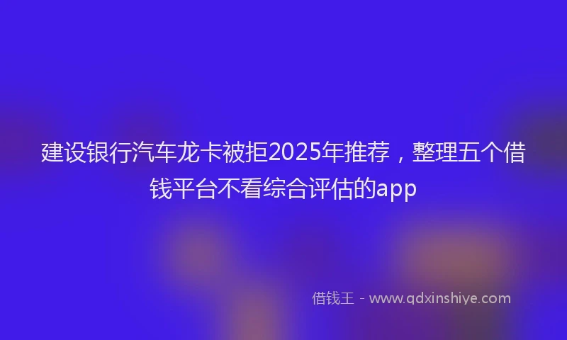 建设银行汽车龙卡被拒2025年推荐，整理五个借钱平台不看综合评估的app