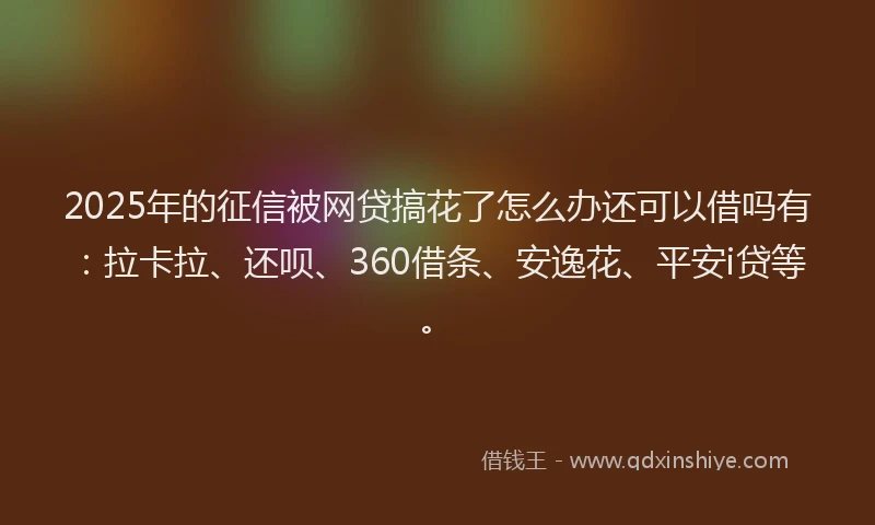 2025年的征信被网贷搞花了怎么办还可以借吗有：拉卡拉、还呗、360借条、安逸花、平安i贷等。