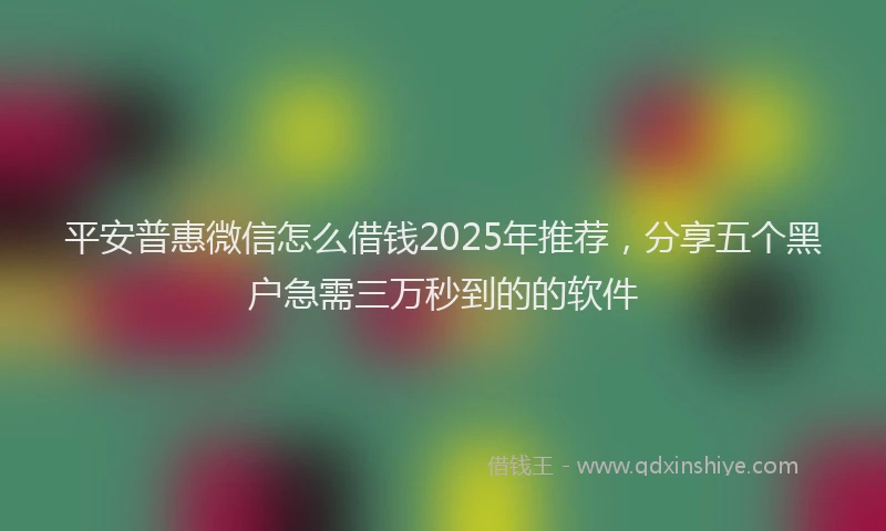平安普惠微信怎么借钱2025年推荐，分享五个黑户急需三万秒到的的软件