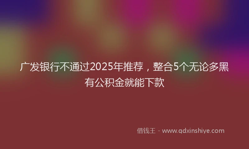 广发银行不通过2025年推荐，整合5个无论多黑有公积金就能下款