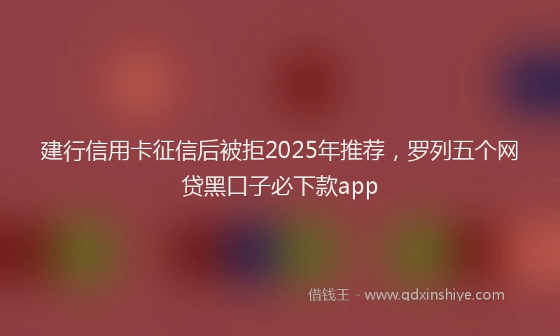 建行信用卡征信后被拒2025年推荐，罗列五个网贷黑口子必下款app