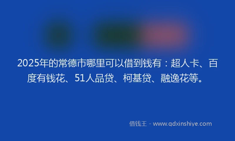 2025年的常德市哪里可以借到钱有：超人卡、百度有钱花、51人品贷、柯基贷、融逸花等。