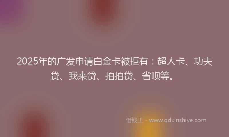 2025年的广发申请白金卡被拒有：超人卡、功夫贷、我来贷、拍拍贷、省呗等。