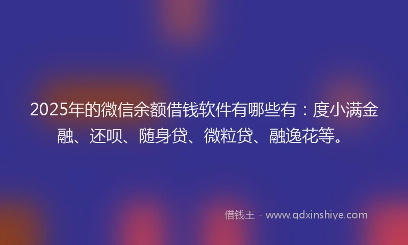 2025年的微信余额借钱软件有哪些有：度小满金融、还呗、随身贷、微粒贷、融逸花等。
