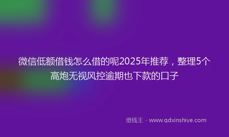 微信低额借钱怎么借的呢2025年推荐，整理5个高炮无视风控逾期也下款的口子