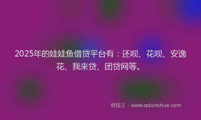 2025年的娃娃鱼借贷平台有：还呗、花呗、安逸花、我来贷、团贷网等。