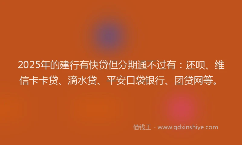 2025年的建行有快贷但分期通不过有:还呗、维信卡卡贷、滴水贷、平安口袋银行、团贷网等。
