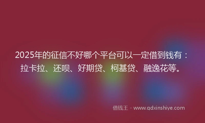 2025年的征信不好哪个平台可以一定借到钱有：拉卡拉、还呗、好期贷、柯基贷、融逸花等。