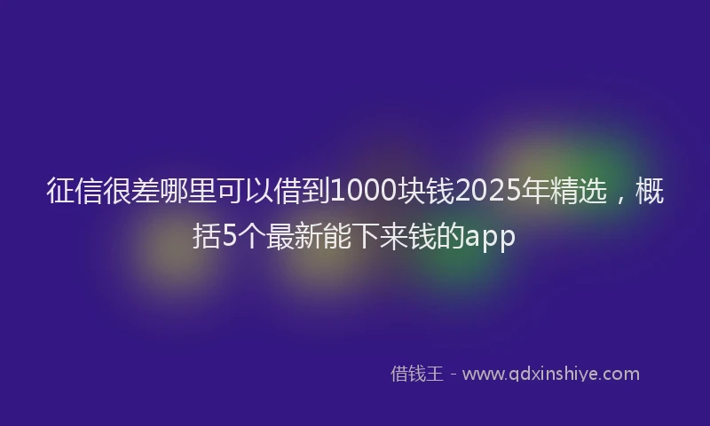 征信很差哪里可以借到1000块钱2025年精选，概括5个最新能下来钱的app
