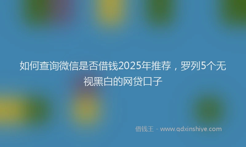 如何查询微信是否借钱2025年推荐，罗列5个无视黑白的网贷口子