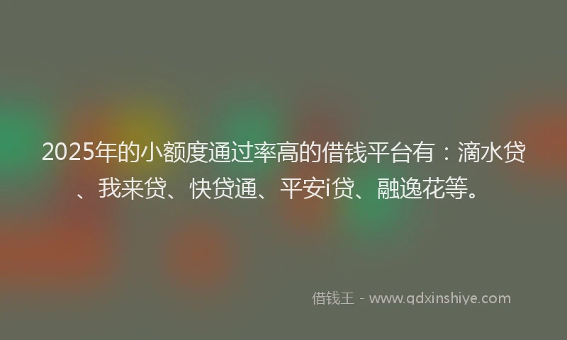 2025年的小额度通过率高的借钱平台有：滴水贷、我来贷、快贷通、平安i贷、融逸花等。