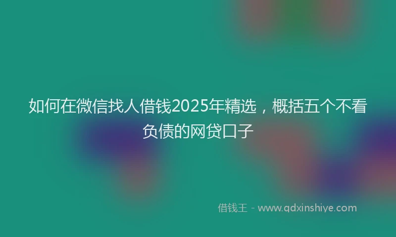 如何在微信找人借钱2025年精选，概括五个不看负债的网贷口子