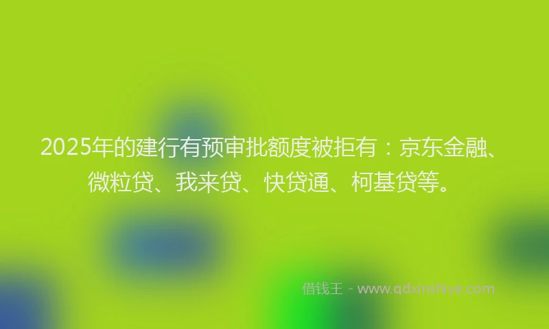 2025年的建行有预审批额度被拒有：京东金融、微粒贷、我来贷、快贷通、柯基贷等。