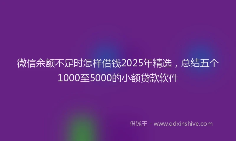 微信余额不足时怎样借钱2025年精选，总结五个1000至5000的小额贷款软件