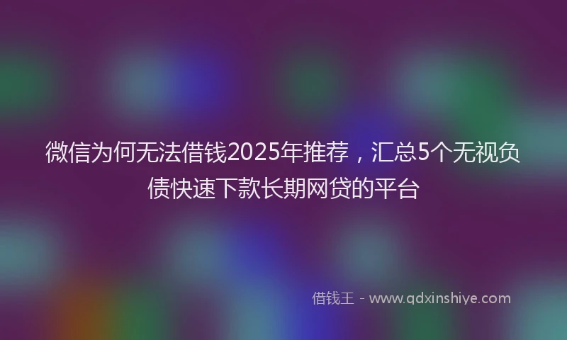 微信为何无法借钱2025年推荐，汇总5个无视负债快速下款长期网贷的平台