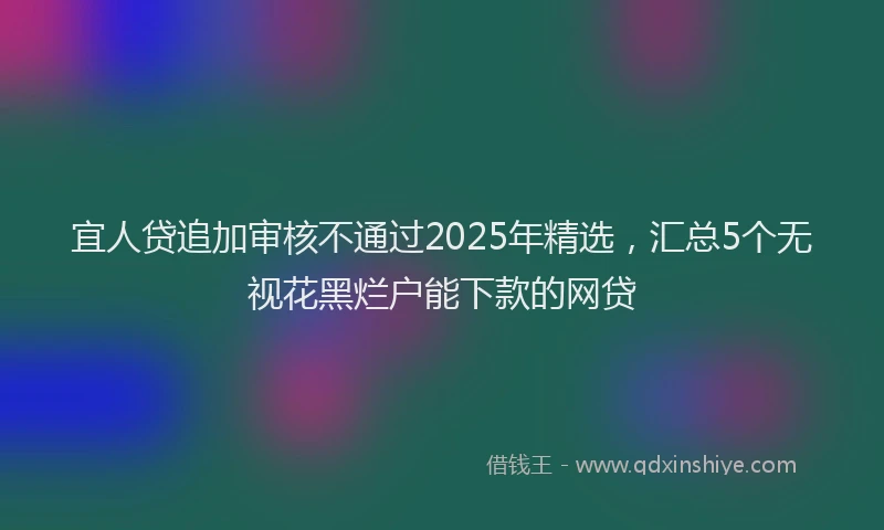 宜人贷追加审核不通过2025年精选，汇总5个无视花黑烂户能下款的网贷