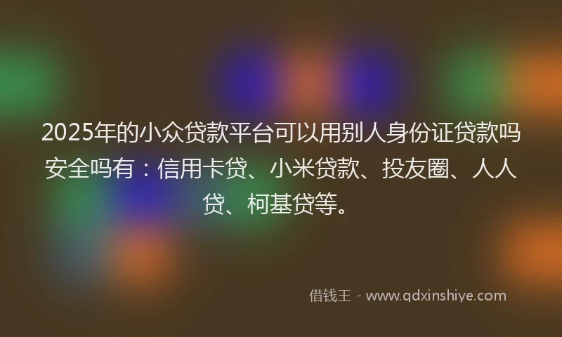 2025年的小众贷款平台可以用别人身份证贷款吗安全吗有：信用卡贷、小米贷款、投友圈、人人贷、柯基贷等。