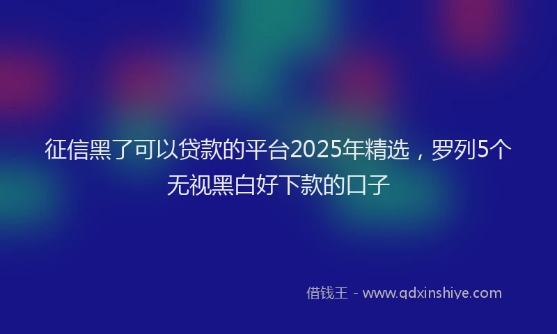 征信黑了可以贷款的平台2025年精选，罗列5个无视黑白好下款的口子