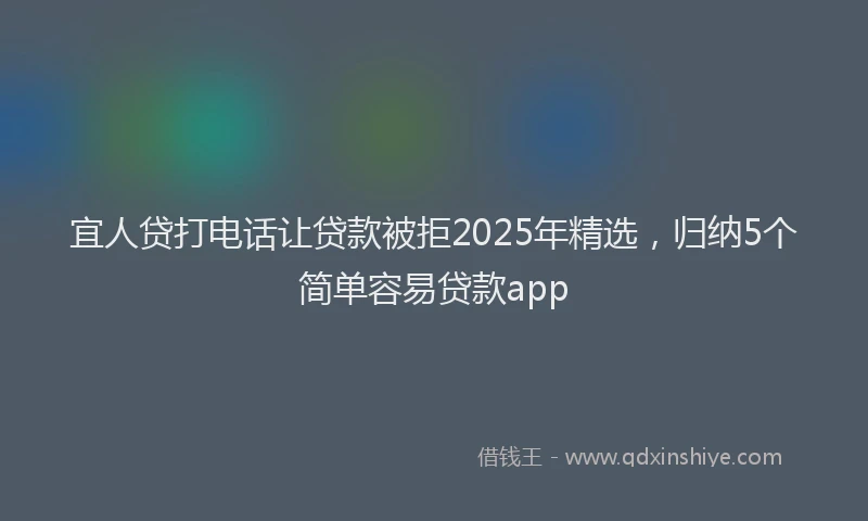 宜人贷打电话让贷款被拒2025年精选，归纳5个简单容易贷款app