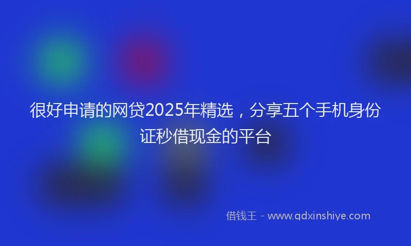 很好申请的网贷2025年精选，分享五个手机身份证秒借现金的平台