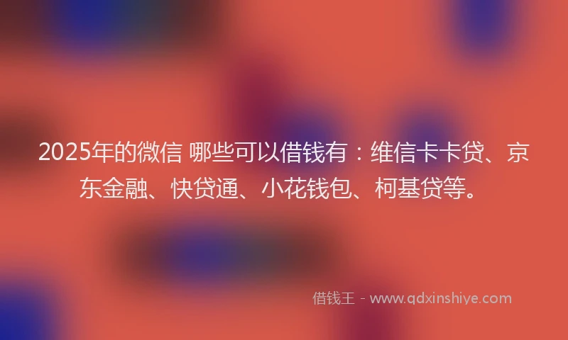 2025年的微信 哪些可以借钱有：维信卡卡贷、京东金融、快贷通、小花钱包、柯基贷等。