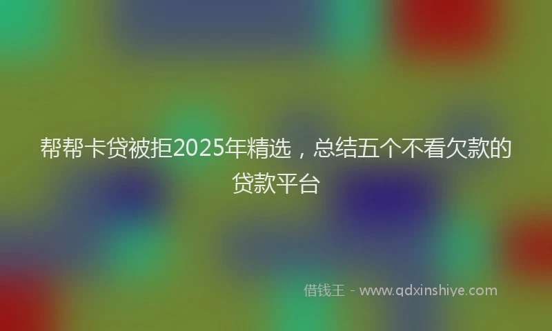 帮帮卡贷被拒2025年精选，总结五个不看欠款的贷款平台