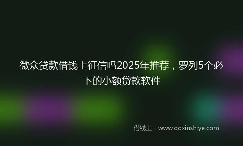 微众贷款借钱上征信吗2025年推荐，罗列5个必下的小额贷款软件