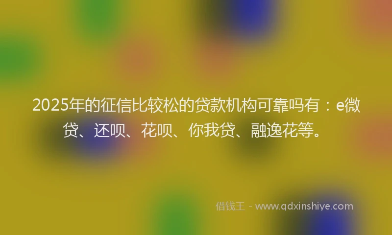 2025年的征信比较松的贷款机构可靠吗有：e微贷、还呗、花呗、你我贷、融逸花等。
