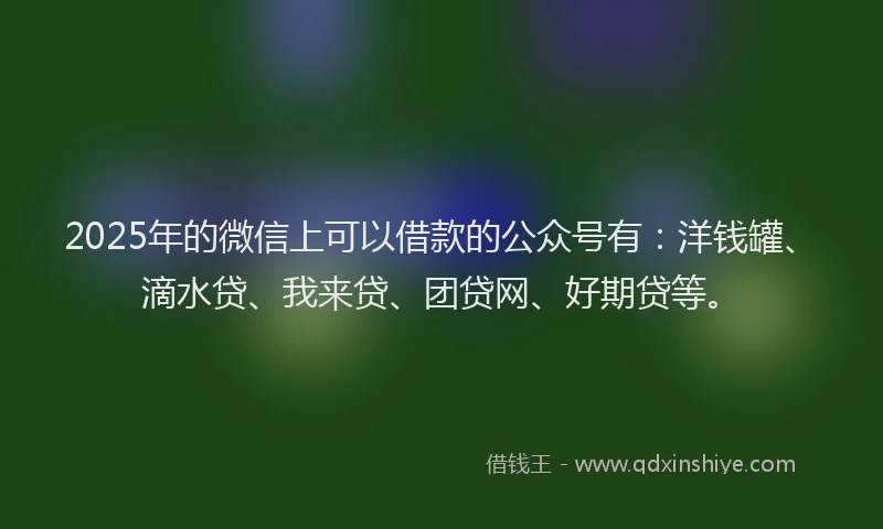 2025年的微信上可以借款的公众号有：洋钱罐、滴水贷、我来贷、团贷网、好期贷等。