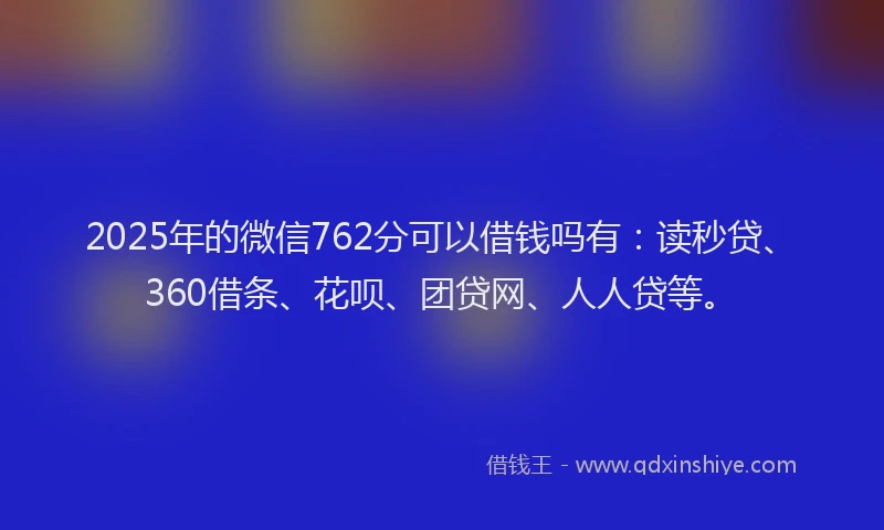 2025年的微信762分可以借钱吗有：读秒贷、360借条、花呗、团贷网、人人贷等。
