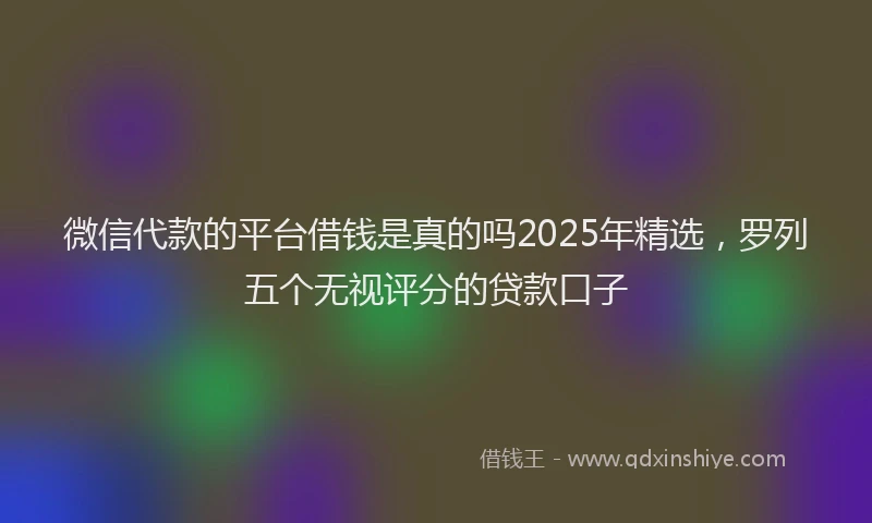 微信代款的平台借钱是真的吗2025年精选，罗列五个无视评分的贷款口子