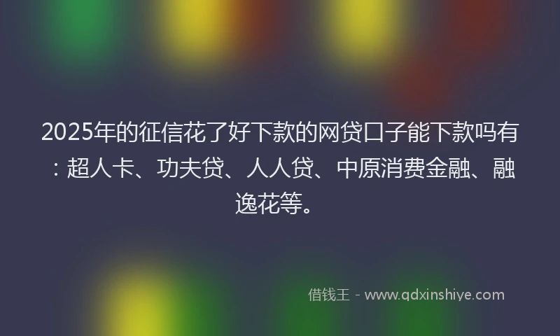 2025年的征信花了好下款的网贷口子能下款吗有：超人卡、功夫贷、人人贷、中原消费金融、融逸花等。