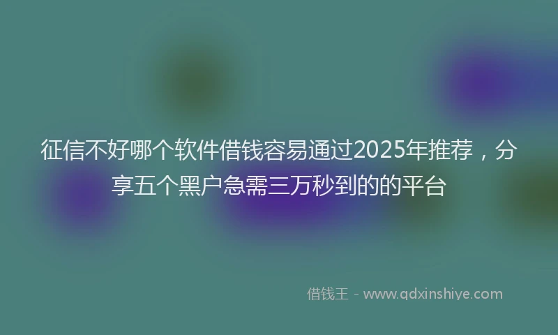 征信不好哪个软件借钱容易通过2025年推荐，分享五个黑户急需三万秒到的的平台