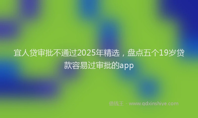 宜人贷审批不通过2025年精选，盘点五个19岁贷款容易过审批的app
