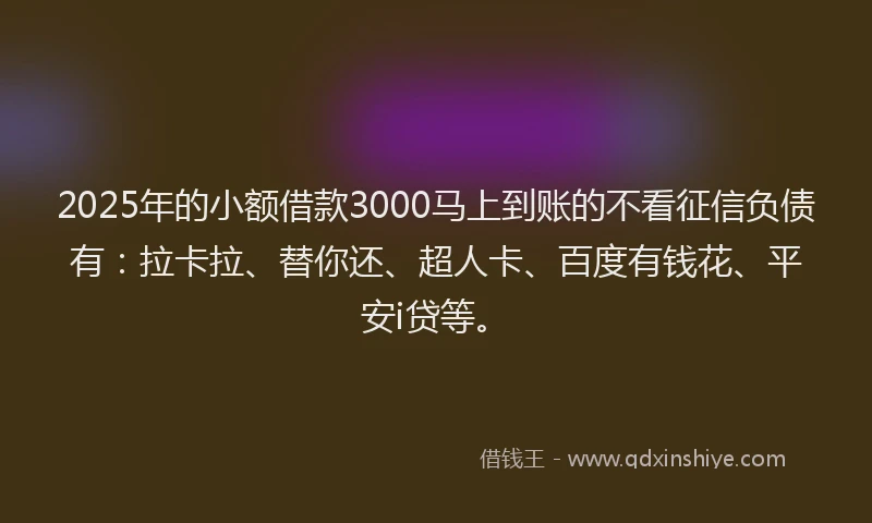 2025年的小额借款3000马上到账的不看征信负债有：拉卡拉、替你还、超人卡、百度有钱花、平安i贷等。