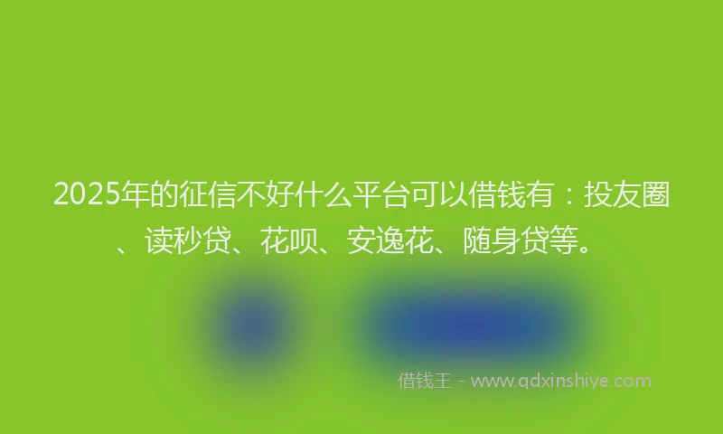 2025年的征信不好什么平台可以借钱有：投友圈、读秒贷、花呗、安逸花、随身贷等。