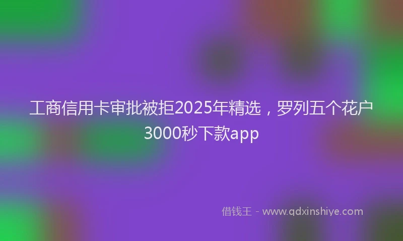 工商信用卡审批被拒2025年精选，罗列五个花户3000秒下款app